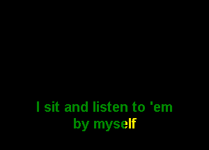 I sit and listen to 'em
by myself