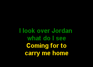 I look over Jordan

what do I see
Coming for to
carry me home