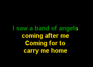 I saw a band of angels

coming after me
Coming for to
carry me home