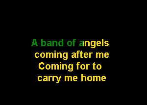 A band of angels

coming after me
Coming for to
carry me home