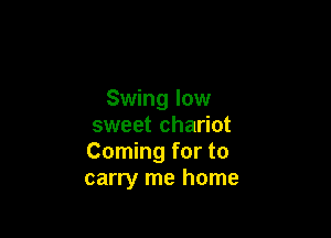 Swing low

sweet chariot
Coming for to
carry me home