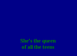 She's the queen
of all the teens