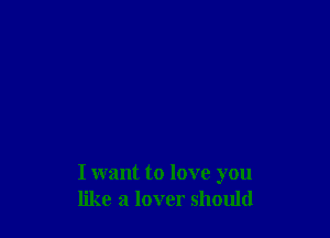I want to love you
like a lover should