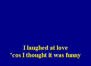 I laughed at love
'cos I thought it was fmmy