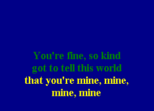 You're line, so kind
got to tell this world
that you're mine, mine,

mine, mine I