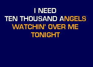 I NEED
TEN THOUSAND ANGELS
WATCHIM OVER ME
TONIGHT