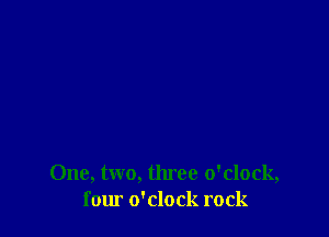 One, two, three o'clock,
four o'clock rock