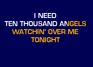 I NEED
TEN THOUSAND ANGELS
WATCHIM OVER ME
TONIGHT