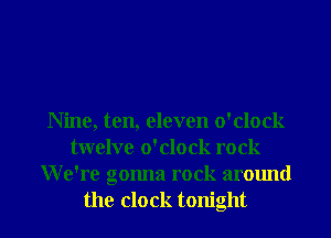 Nine, ten, eleven o'clock
twelve o'clock rock
We're gonna rock around

the clock tonight I