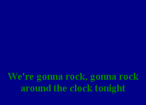 We're gonna rock, gonna rock
around the clock tonight