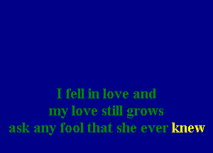 I fell in love and
my love still grows
ask any fool that she ever knew