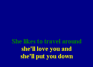 She likes to travel around
she'll love you and
she'll put you down