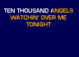 TEN THOUSAND ANGELS
WATCHIN' OVER ME
TONIGHT