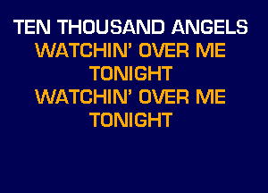 TEN THOUSAND ANGELS
WATCHIM OVER ME
TONIGHT
WATCHIM OVER ME
TONIGHT