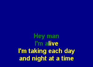 Hey man

I'm alive
I'm taking each day
and night at a time
