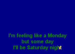 I'm feeling like a Monday
but some day
I'll be Saturday night