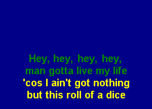Hey, hey, hey, hey,
man gotta live my life
'cos I ain't got nothing
but this roll of a dice