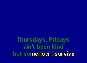 Thursdays, Fridays
ain't been kind
but somehow I survive
