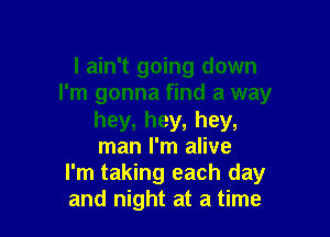 I ain't going down
I'm gonna find a way

hey, hey, hey,

man I'm alive
I'm taking each day
and night at a time