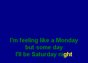 I'm feeling like a Monday
but some day
I'll be Saturday night