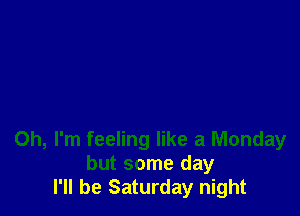 Oh, I'm feeling like a Monday
but some day
I'll be Saturday night