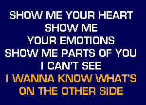 SHOW ME YOUR HEART
SHOW ME
YOUR EMOTIONS
SHOW ME PARTS OF YOU
I CAN'T SEE
I WANNA KNOW WHATS
ON THE OTHER SIDE