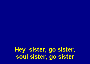 Hey sister, go sister,
soul sister, go sister