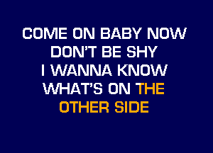 COME ON BABY NOW
DON'T BE SHY
I WANNA KNOW
WHAT'S ON THE
OTHER SIDE