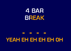 4 BAR
BREAK

YEAH EH EH EH EH 0H