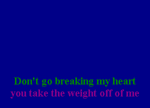 Don't go breaking my heart
you take the weight off of me