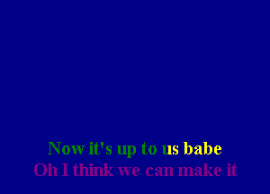 Now it's up to us babe
Oh I think we can make it