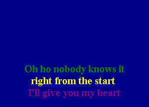 0h ho nobody knows it
right from the start
I'll give you my heart