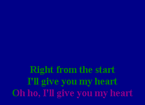 Right from the start
I'll give you my heart
on ho, I'll give you my heart