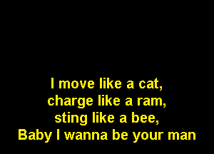 I move like a cat,
charge like a ram,
sting like a bee,
Baby I wanna be your man