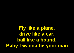 Fly like a plane,
drive like a car,

ball like a hound,
Baby I wanna be your man