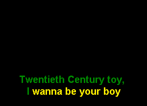 Twentieth Century toy,
I wanna be your boy