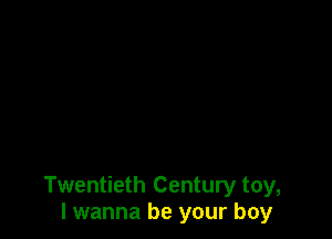 Twentieth Century toy,
I wanna be your boy