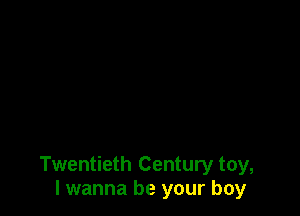 Twentieth Century toy,
I wanna be your boy