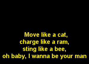 Move like a cat,
charge like a ram,
sting like a bee,
oh baby, lwanna be your man