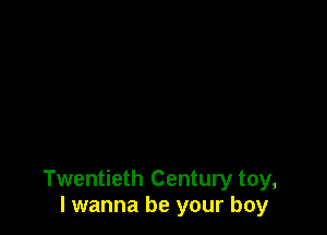 Twentieth Century toy,
I wanna be your boy