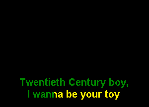 Twentieth Century boy,
I wanna be your toy