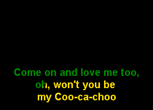 Come on and love me too,
oh, won't you be
my Coo-ca-choo