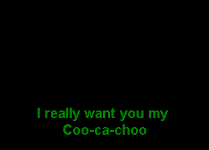 I really want you my
Coo-ca-choo