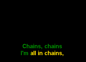 Chains, chains
I'm all in chains,