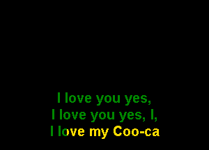 I love you yes,
I love you yes, I,
I love my Coo-ca