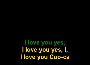 I love you yes,
I love you yes, I,
I love you Coo-ca