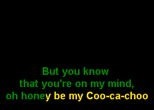 But you know
that you're on my mind,
oh honey be my Coo-ca-choo