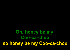 Oh, honey be my
Coo-ca-choo

so honey be my Coo-ca-choo