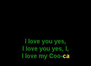 I love you yes,
I love you yes, I,
I love my Coo-ca