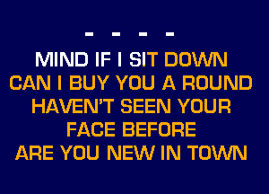 MIND IF I SIT DOWN
CAN I BUY YOU A ROUND
HAVEN'T SEEN YOUR
FACE BEFORE
ARE YOU NEW IN TOWN